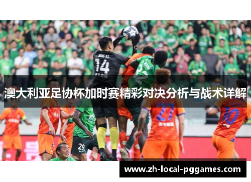澳大利亚足协杯加时赛精彩对决分析与战术详解