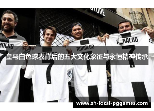 皇马白色球衣背后的五大文化象征与永恒精神传承