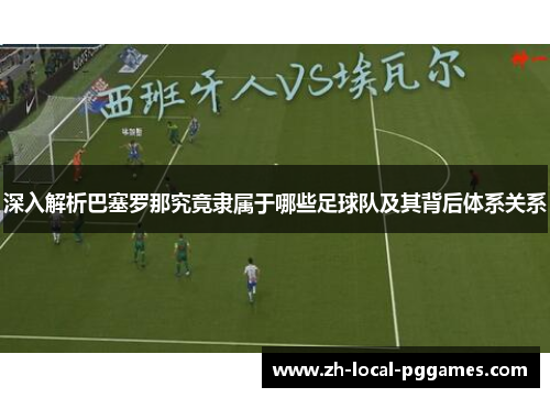 深入解析巴塞罗那究竟隶属于哪些足球队及其背后体系关系