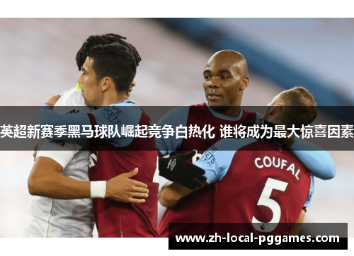 英超新赛季黑马球队崛起竞争白热化 谁将成为最大惊喜因素