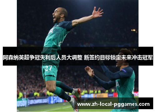 阿森纳英超争冠失利后人员大调整 新签约目标锁定未来冲击冠军